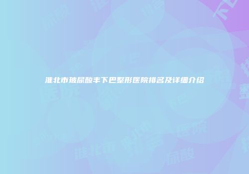 淮北市玻尿酸丰下巴整形医院排名及详细介绍