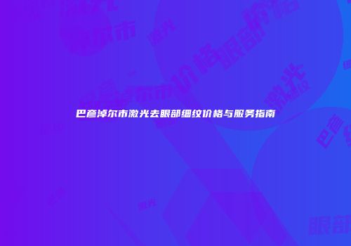 巴彦淖尔市激光去眼部细纹价格与服务指南