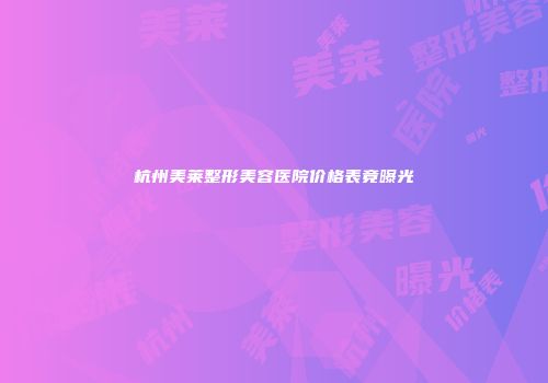 杭州美莱整形美容医院价格表竟曝光