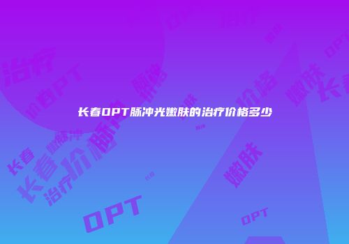 长春OPT脉冲光嫩肤的治疗价格多少