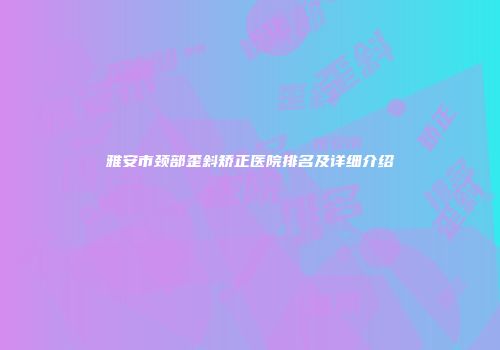 雅安市颈部歪斜矫正医院排名及详细介绍