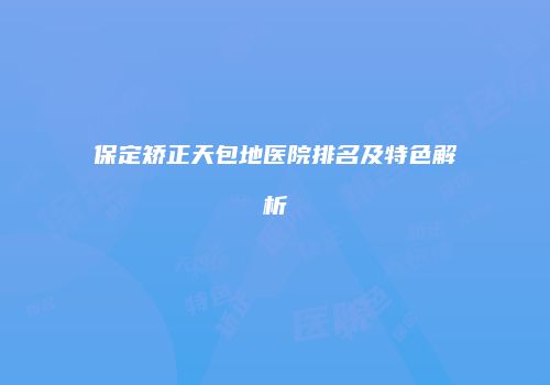 保定矫正天包地医院排名及特色解析