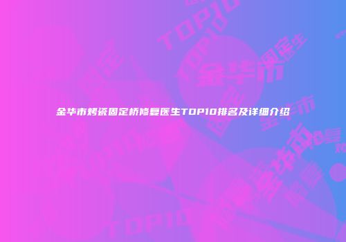 金华市烤瓷固定桥修复医生TOP10排名及详细介绍
