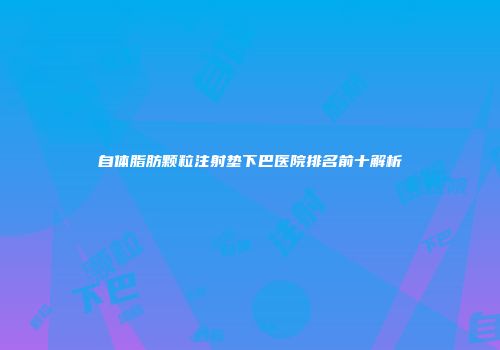 自体脂肪颗粒注射垫下巴医院排名前十解析