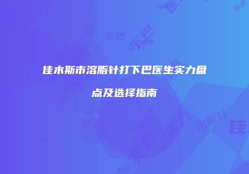 佳木斯市溶脂针打下巴医生实力盘点及选择指南