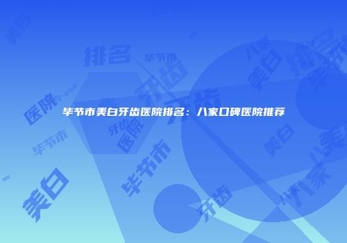 毕节市美白牙齿医院排名：八家口碑医院推荐