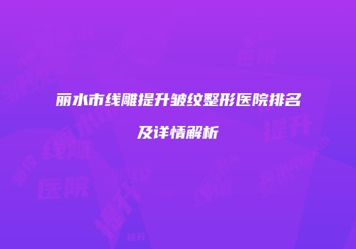 丽水市线雕提升皱纹整形医院排名及详情解析