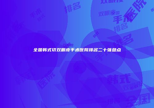 全国韩式切双眼皮手术医院排名二十强盘点