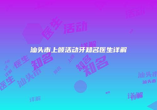 汕头市上颌活动牙知名医生详解