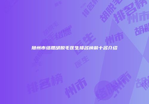 随州市络腮胡脱毛医生排名榜前十名介绍