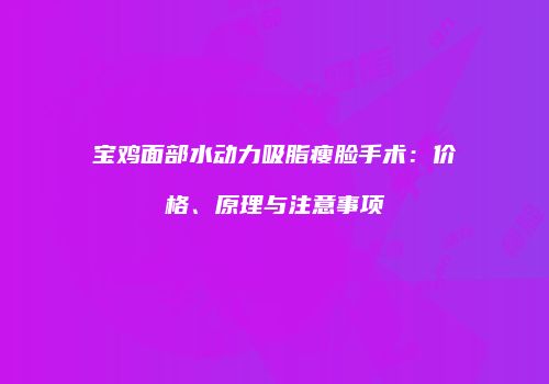 宝鸡面部水动力吸脂瘦脸手术：价格、原理与注意事项