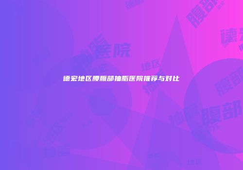 德宏地区腰腹部抽脂医院推荐与对比