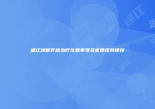 通辽浅龋牙齿治疗注意事项及优质医院推荐