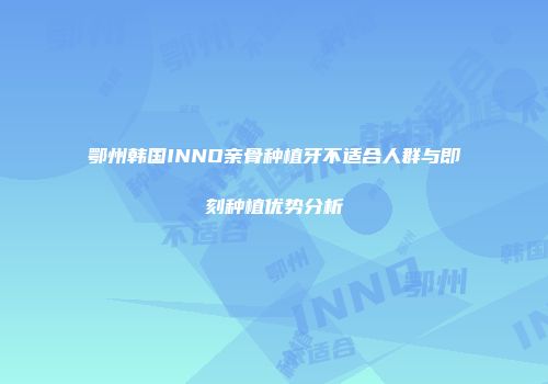 鄂州韩国INNO亲骨种植牙不适合人群与即刻种植优势分析
