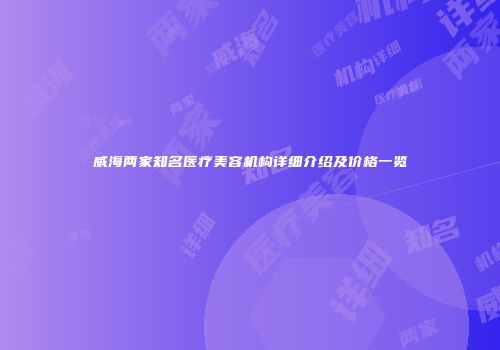 威海两家知名医疗美容机构详细介绍及价格一览