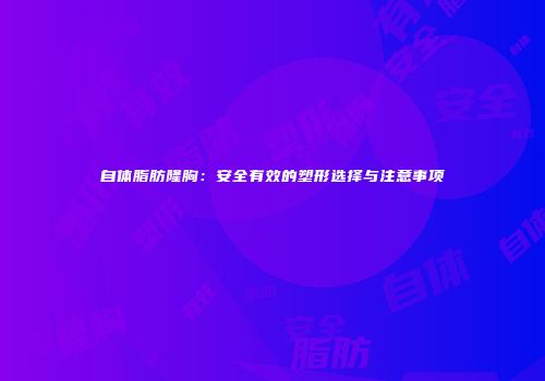 自体脂肪隆胸：安全有效的塑形选择与注意事项
