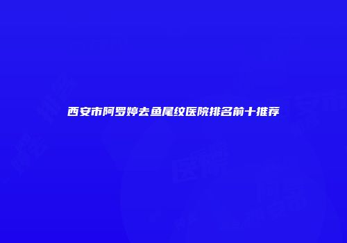 西安市阿罗婷去鱼尾纹医院排名前十推荐