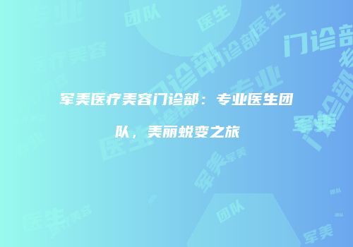军美医疗美容门诊部：专业医生团队，美丽蜕变之旅