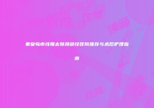 秦皇岛市线雕去除颈部纹医院推荐与术后护理指南