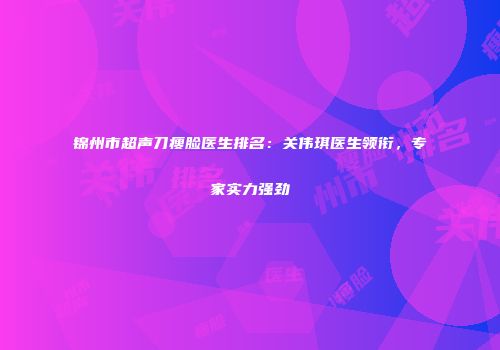 锦州市超声刀瘦脸医生排名：关伟琪医生领衔，专家实力强劲