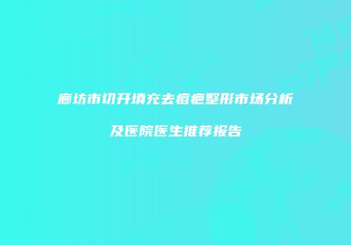 廊坊市切开填充去痘疤整形市场分析及医院医生推荐报告
