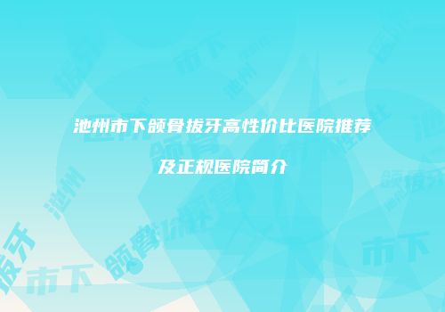 池州市下颌骨拔牙高性价比医院推荐及正规医院简介