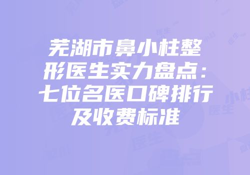 芜湖市鼻小柱整形医生实力盘点：七位名医口碑排行及收费标准