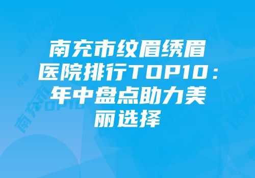 南充市纹眉绣眉医院排行TOP10：年中盘点助力美丽选择