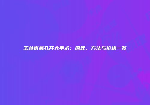 玉林市鼻孔开大手术：原理、方法与价格一览