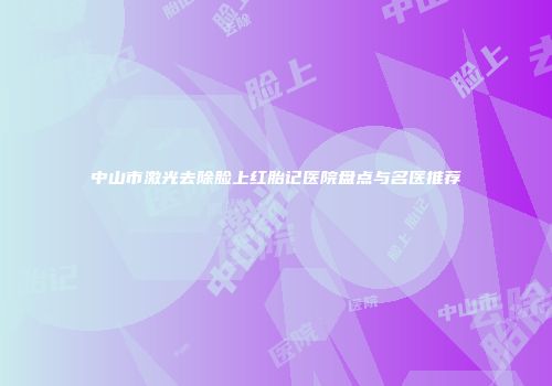 中山市激光去除脸上红胎记医院盘点与名医推荐