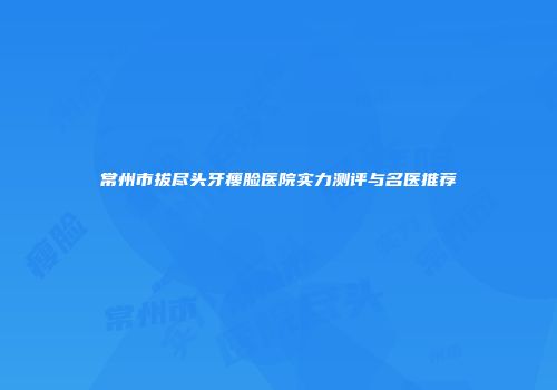 常州市拔尽头牙瘦脸医院实力测评与名医推荐