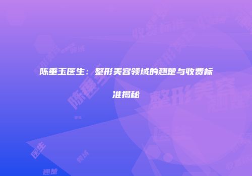 陈垂玉医生：整形美容领域的翘楚与收费标准揭秘