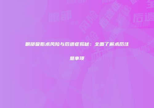 眼部吸脂术风险与后遗症揭秘：全面了解术后注意事项