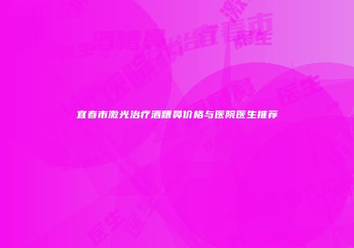 宜春市激光治疗酒糟鼻价格与医院医生推荐