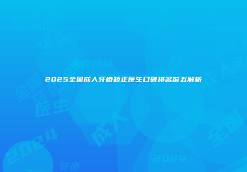 2025全国成人牙齿矫正医生口碑排名前五解析