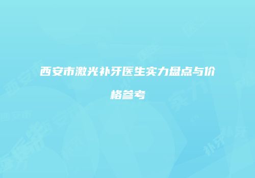 西安市激光补牙医生实力盘点与价格参考