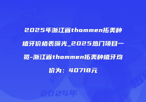 2025年浙江省thommen拓美种植牙价格表曝光_2025热门项目一览-浙江省thommen拓美种植牙均价为：40718元