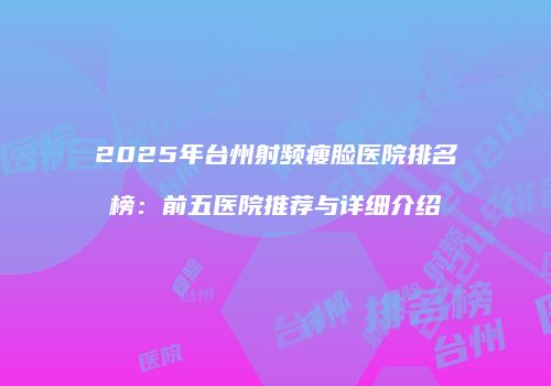 2025年台州射频瘦脸医院排名榜：前五医院推荐与详细介绍