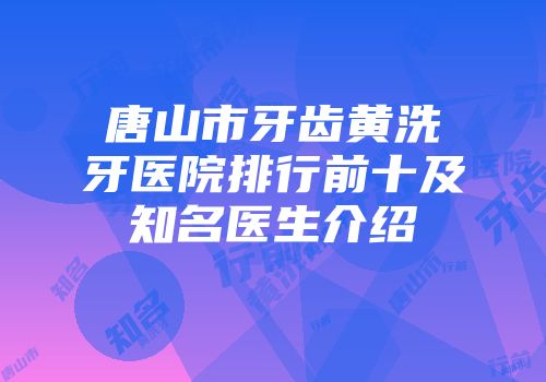 唐山市牙齿黄洗牙医院排行前十及知名医生介绍
