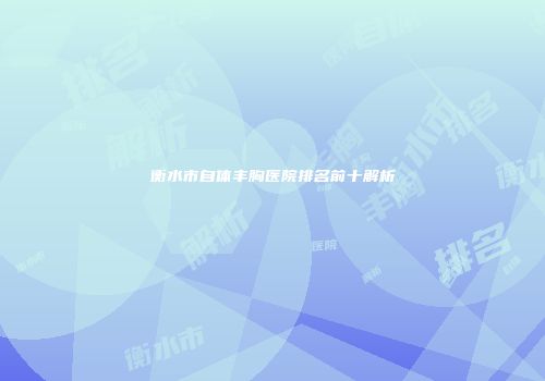 衡水市自体丰胸医院排名前十解析