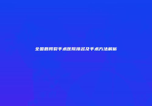 全国唇腭裂手术医院排名及手术方法解析