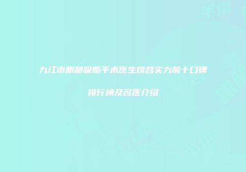 九江市眼部吸脂手术医生综合实力前十口碑排行榜及名医介绍