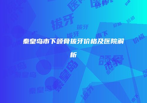 秦皇岛市下颌骨拔牙价格及医院解析