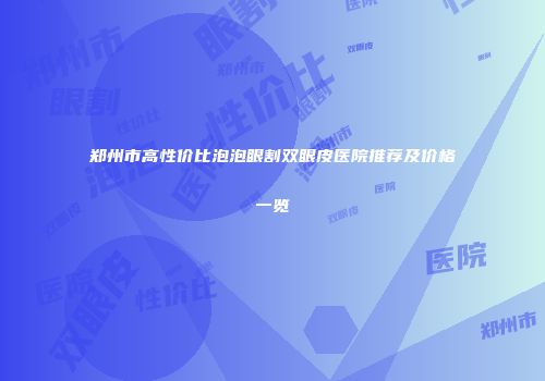 郑州市高性价比泡泡眼割双眼皮医院推荐及价格一览