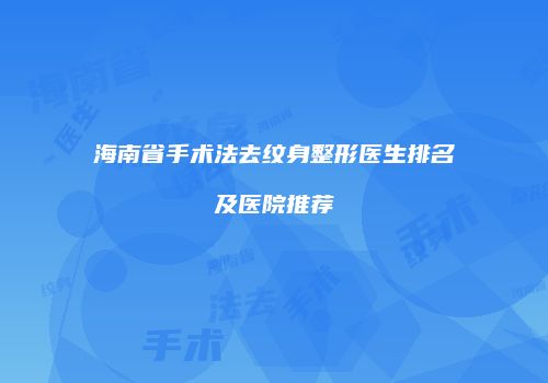 海南省手术法去纹身整形医生排名及医院推荐