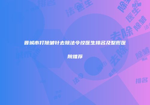 晋城市打除皱针去除法令纹医生排名及整形医院推荐