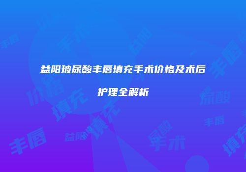 益阳玻尿酸丰唇填充手术价格及术后护理全解析