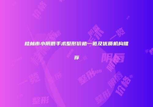 桂林市小阴唇手术整形价格一览及优质机构推荐