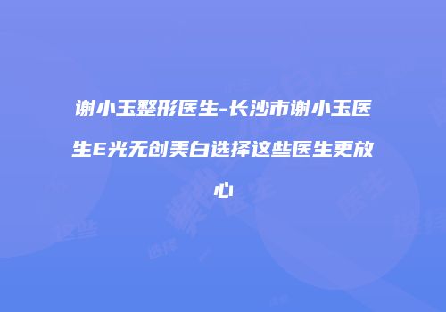谢小玉整形医生-长沙市谢小玉医生E光无创美白选择这些医生更放心