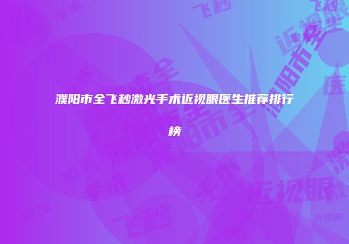 濮阳市全飞秒激光手术近视眼医生推荐排行榜